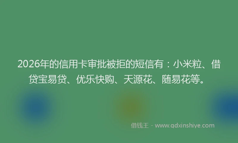 2026年的信用卡审批被拒的短信有:小米粒、借贷宝易贷、优乐快购、天源花、随易花等。