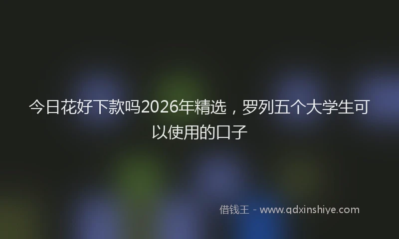 今日花好下款吗2026年精选，罗列五个大学生可以使用的口子