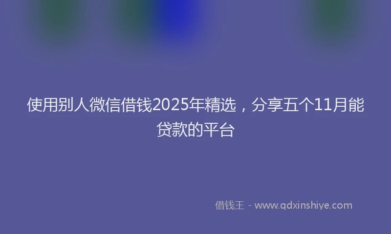 使用别人微信借钱2025年精选，分享五个11月能贷款的平台