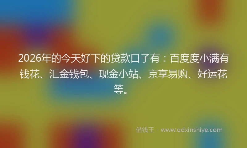 2026年的今天好下的贷款口子有：百度度小满有钱花、汇金钱包、现金小站、京享易购、好运花等。