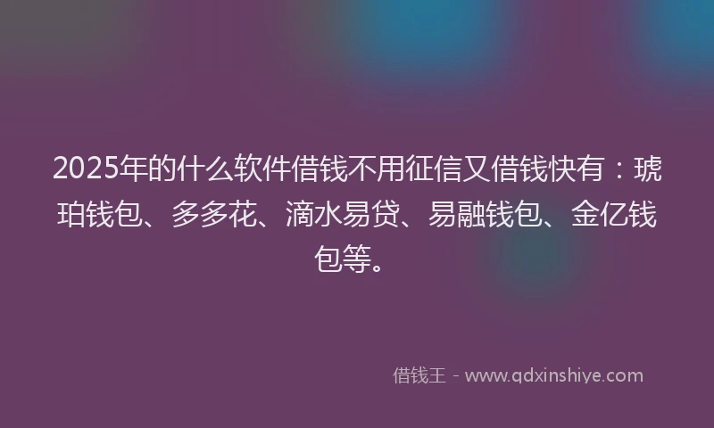 2025年的什么软件借钱不用征信又借钱快有：琥珀钱包、多多花、滴水易贷、易融钱包、金亿钱包等。