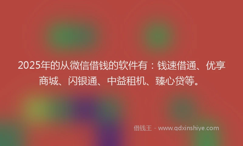2025年的从微信借钱的软件有：钱速借通、优享商城、闪银通、中益租机、臻心贷等。