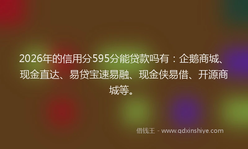 2026年的信用分595分能贷款吗有：企鹅商城、现金直达、易贷宝速易融、现金侠易借、开源商城等。