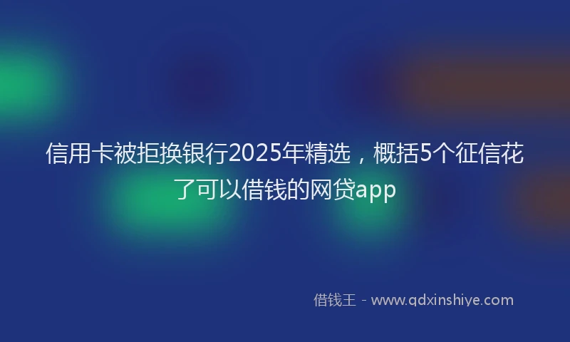 信用卡被拒换银行2025年精选,概括5个征信花了可以借钱的网贷app