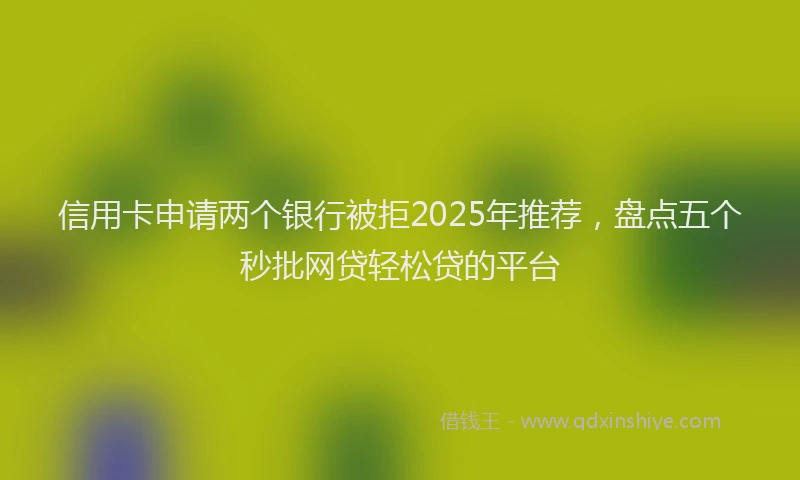 信用卡申请两个银行被拒2025年推荐，盘点五个秒批网贷轻松贷的平台