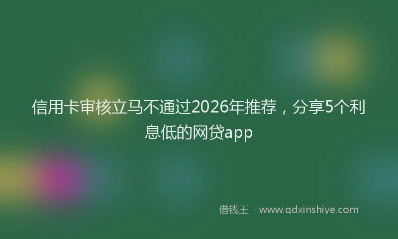 信用卡审核立马不通过2026年推荐，分享5个利息低的网贷app