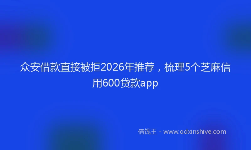 众安借款直接被拒2026年推荐,梳理5个芝麻信用600贷款app