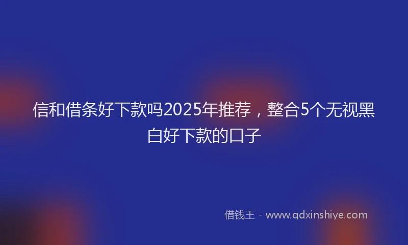 信和借条好下款吗2025年推荐，整合5个无视黑白好下款的口子