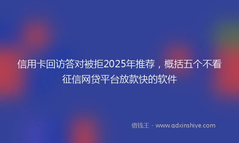 信用卡回访答对被拒2025年推荐，概括五个不看征信网贷平台放款快的软件