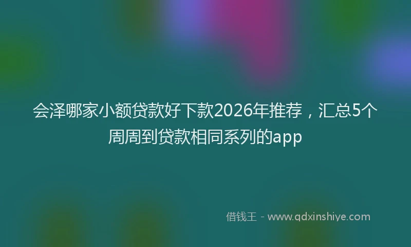 会泽哪家小额贷款好下款2026年推荐，汇总5个周周到贷款相同系列的app