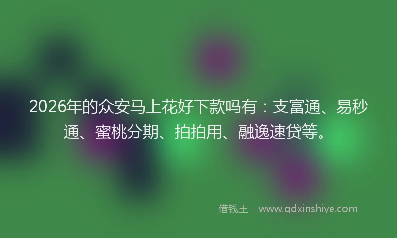 2026年的众安马上花好下款吗有:支富通、易秒通、蜜桃分期、拍拍用、融逸速贷等。