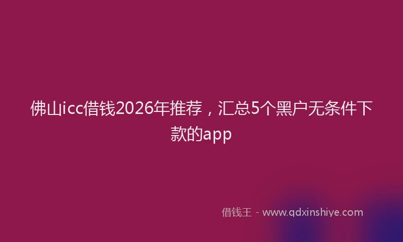 佛山icc借钱2026年推荐，汇总5个黑户无条件下款的app