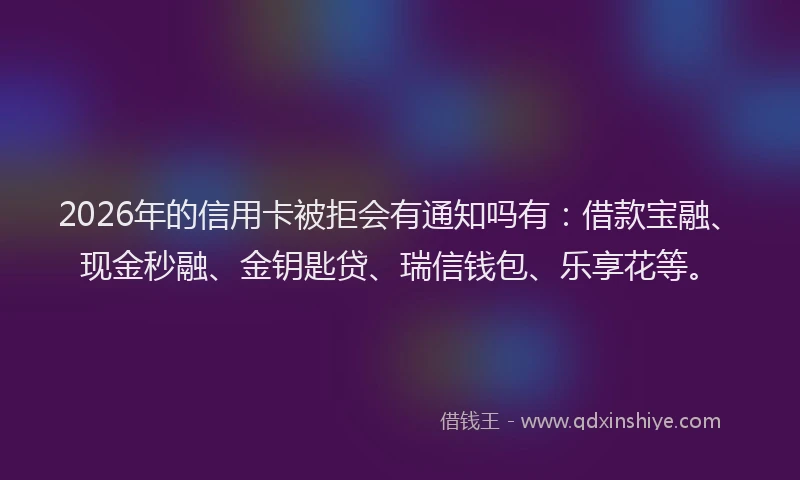 2026年的信用卡被拒会有通知吗有：借款宝融、现金秒融、金钥匙贷、瑞信钱包、乐享花等。