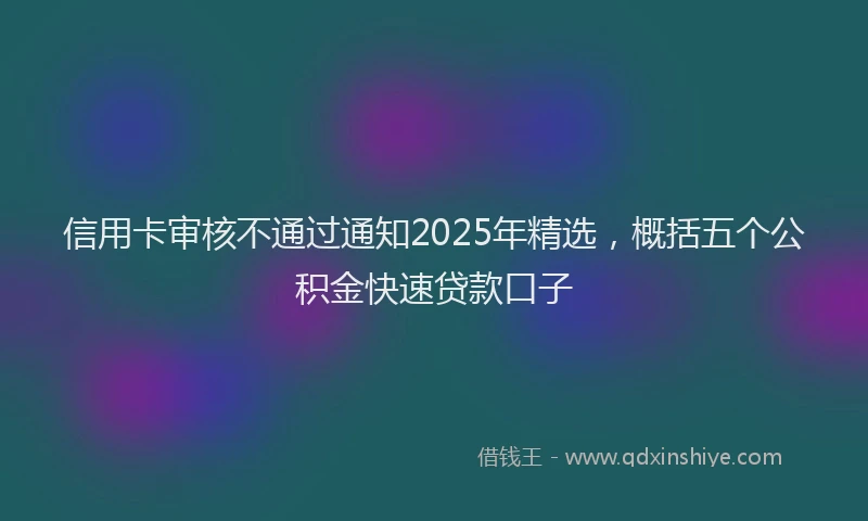 信用卡审核不通过通知2025年精选，概括五个公积金快速贷款口子