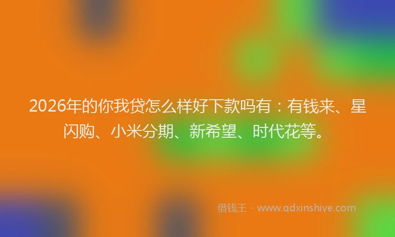 2026年的你我贷怎么样好下款吗有：有钱来、星闪购、小米分期、新希望、时代花等。