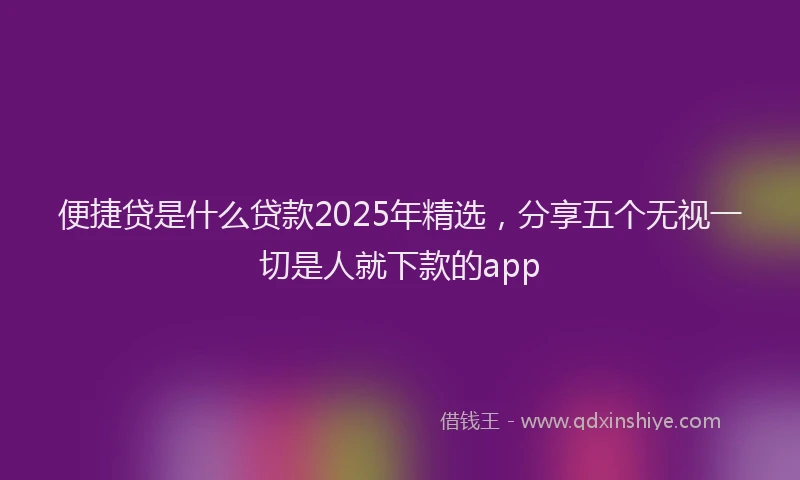 便捷贷是什么贷款2025年精选，分享五个无视一切是人就下款的app