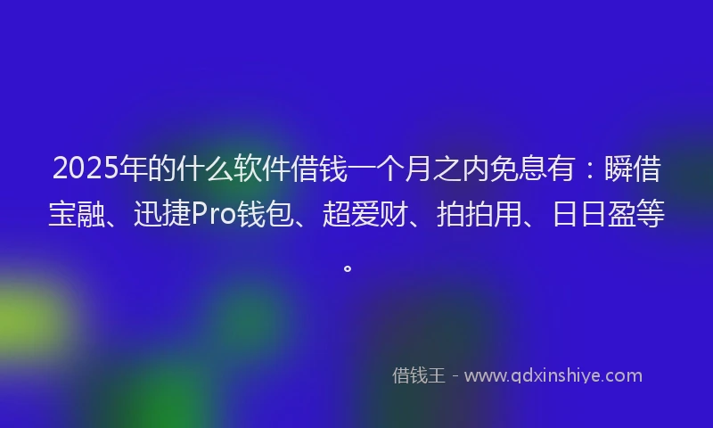 2025年的什么软件借钱一个月之内免息有：瞬借宝融、迅捷Pro钱包、超爱财、拍拍用、日日盈等。