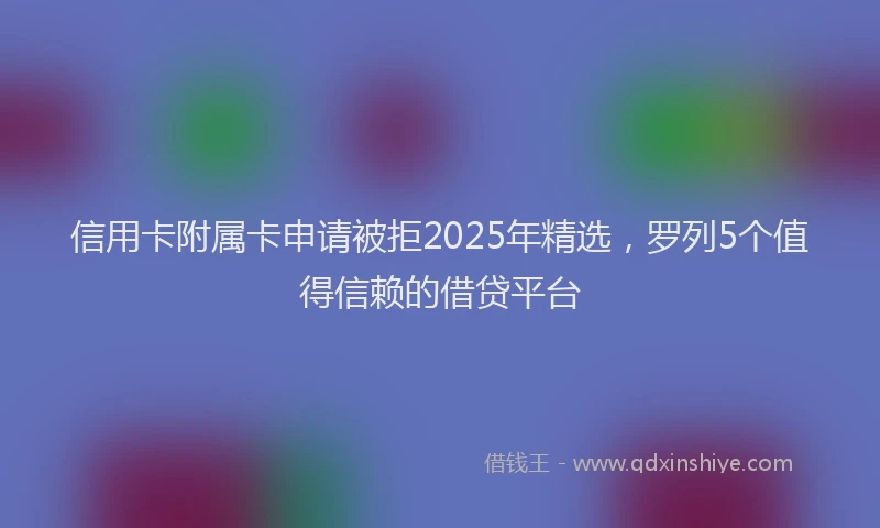 信用卡附属卡申请被拒2025年精选，罗列5个值得信赖的借贷平台