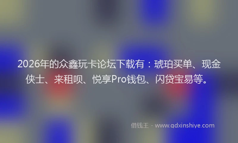 2026年的众鑫玩卡论坛下载有：琥珀买单、现金侠士、来租呗、悦享Pro钱包、闪贷宝易等。