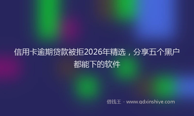 信用卡逾期贷款被拒2026年精选，分享五个黑户都能下的软件