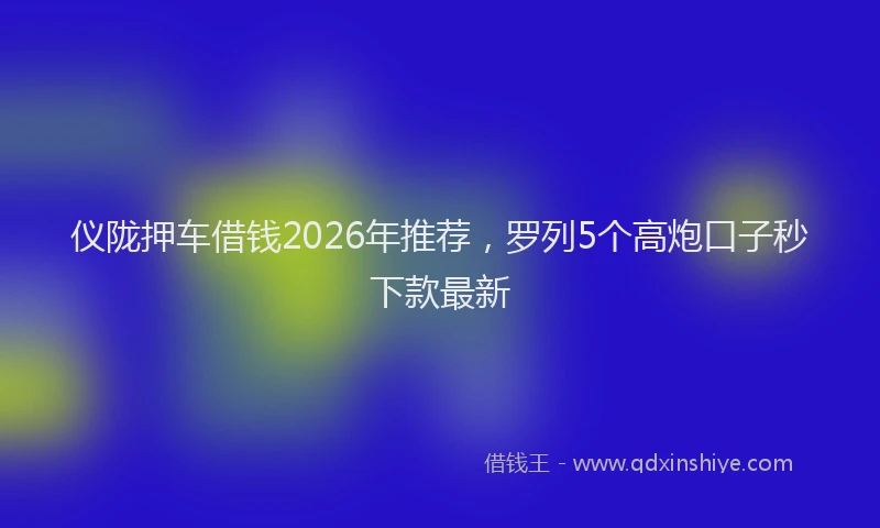 仪陇押车借钱2026年推荐，罗列5个高炮口子秒下款最新