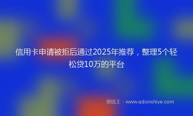 信用卡申请被拒后通过2025年推荐，整理5个轻松贷10万的平台