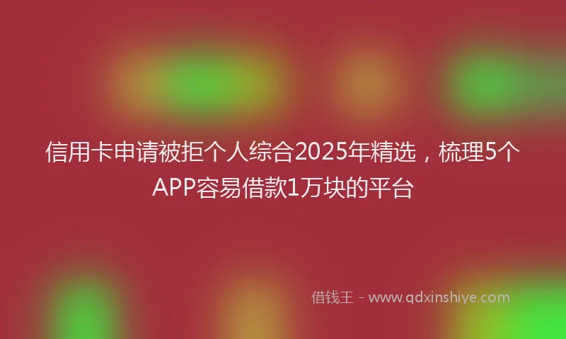 信用卡申请被拒个人综合2025年精选,梳理5个APP容易借款1万块的平台