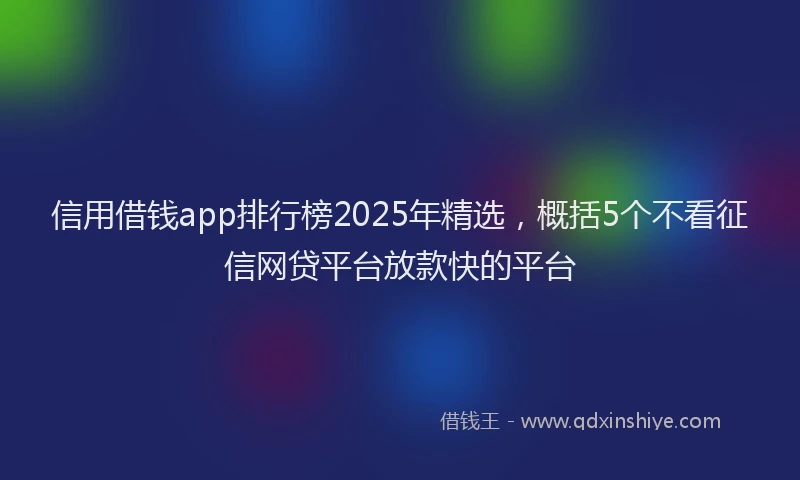 信用借钱app排行榜2025年精选，概括5个不看征信网贷平台放款快的平台