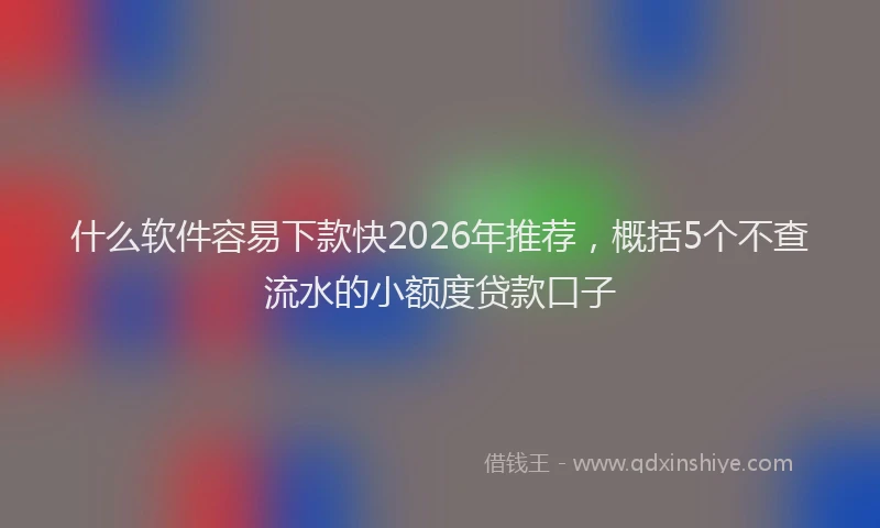 什么软件容易下款快2026年推荐，概括5个不查流水的小额度贷款口子