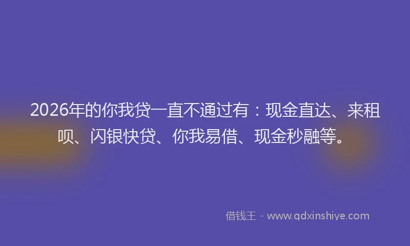2026年的你我贷一直不通过有：现金直达、来租呗、闪银快贷、你我易借、现金秒融等。