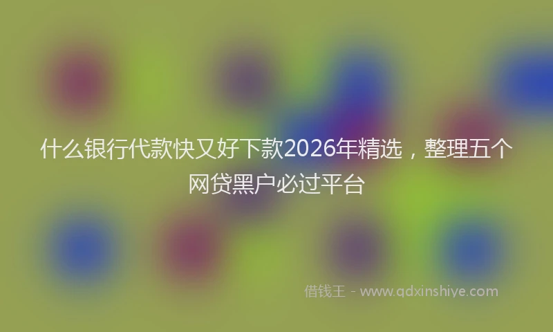 什么银行代款快又好下款2026年精选，整理五个网贷黑户必过平台