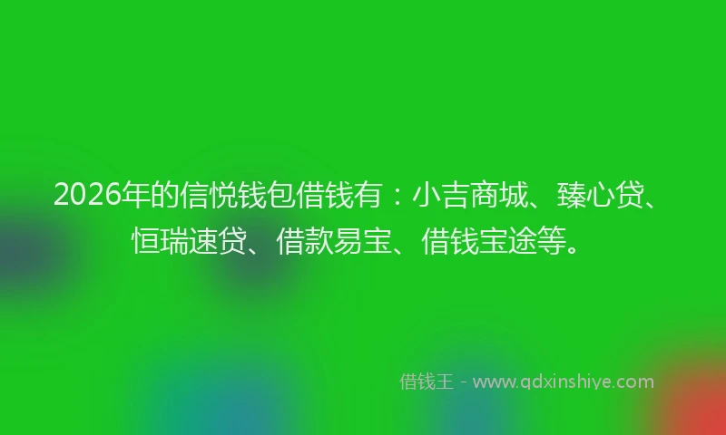 2026年的信悦钱包借钱有：小吉商城、臻心贷、恒瑞速贷、借款易宝、借钱宝途等。