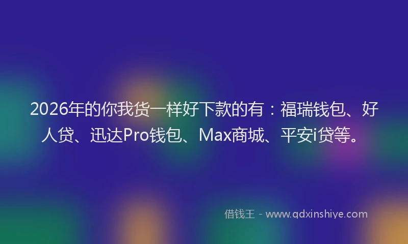 2026年的你我货一样好下款的有：福瑞钱包、好人贷、迅达Pro钱包、Max商城、平安i贷等。