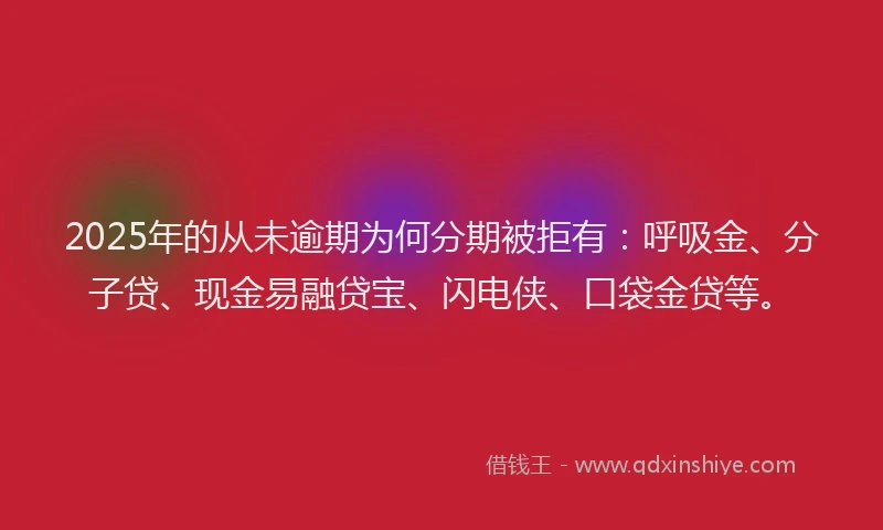 2025年的从未逾期为何分期被拒有:呼吸金、分子贷、现金易融贷宝、闪电侠、口袋金贷等。