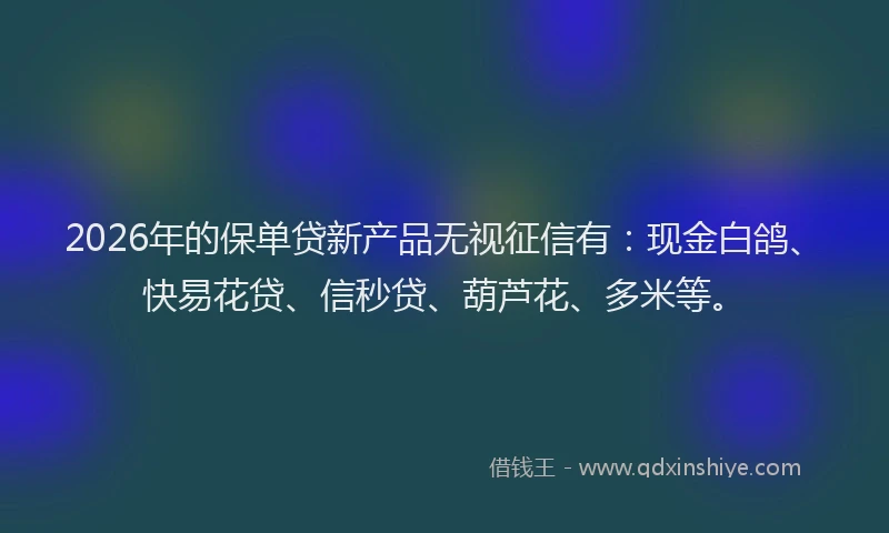 2026年的保单贷新产品无视征信有：现金白鸽、快易花贷、信秒贷、葫芦花、多米等。