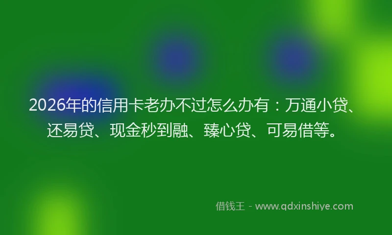 2026年的信用卡老办不过怎么办有:万通小贷、还易贷、现金秒到融、臻心贷、可易借等。