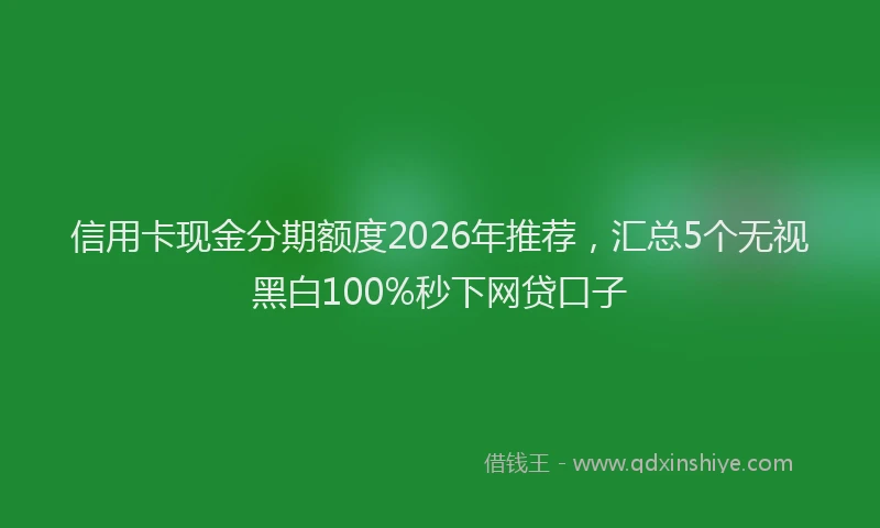 信用卡现金分期额度2026年推荐，汇总5个无视黑白100%秒下网贷口子