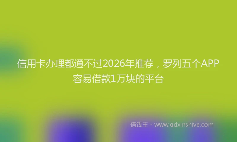 信用卡办理都通不过2026年推荐，罗列五个APP容易借款1万块的平台