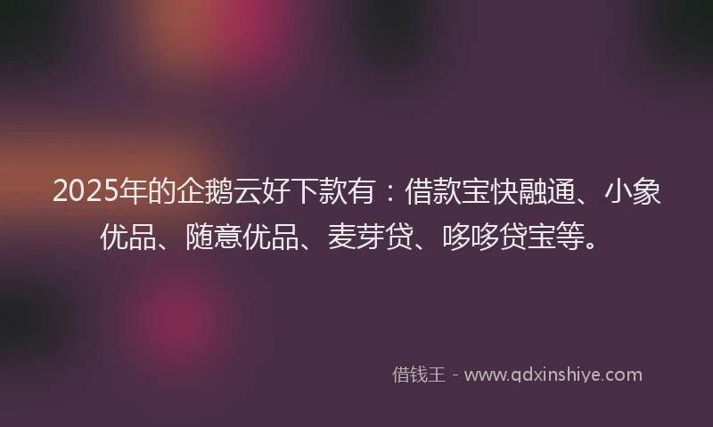 2025年的企鹅云好下款有：借款宝快融通、小象优品、随意优品、麦芽贷、哆哆贷宝等。