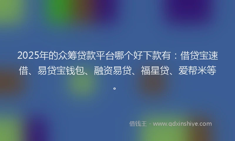2025年的众筹贷款平台哪个好下款有：借贷宝速借、易贷宝钱包、融资易贷、福星贷、爱帮米等。
