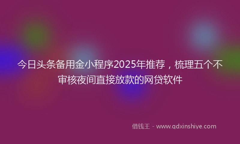 今日头条备用金小程序2025年推荐，梳理五个不审核夜间直接放款的网贷软件