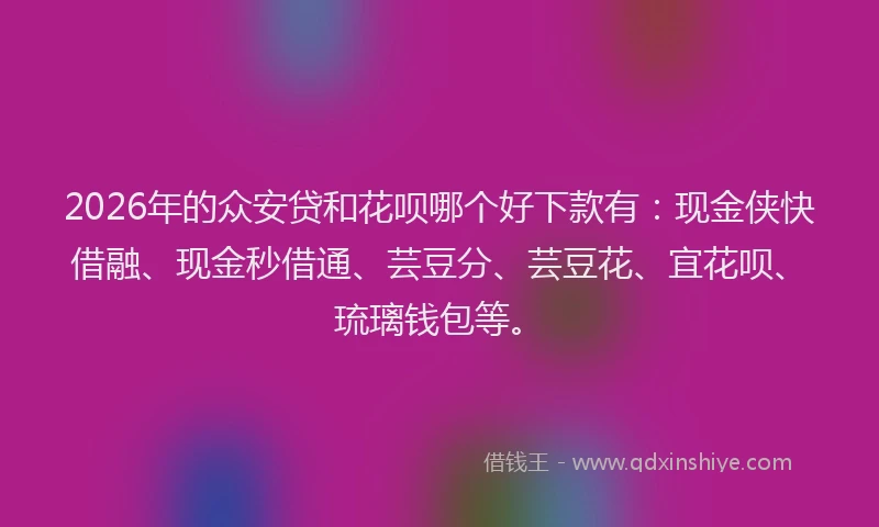 2026年的众安贷和花呗哪个好下款有：现金侠快借融、现金秒借通、芸豆分、芸豆花、宜花呗、琉璃钱包等。