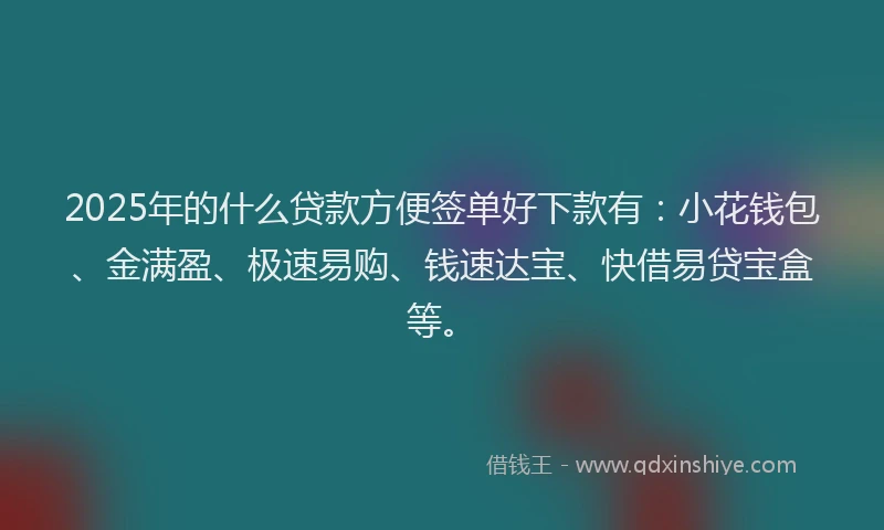 2025年的什么贷款方便签单好下款有：小花钱包、金满盈、极速易购、钱速达宝、快借易贷宝盒等。
