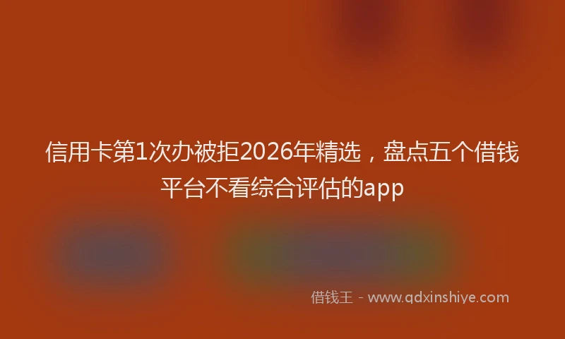 信用卡第1次办被拒2026年精选，盘点五个借钱平台不看综合评估的app