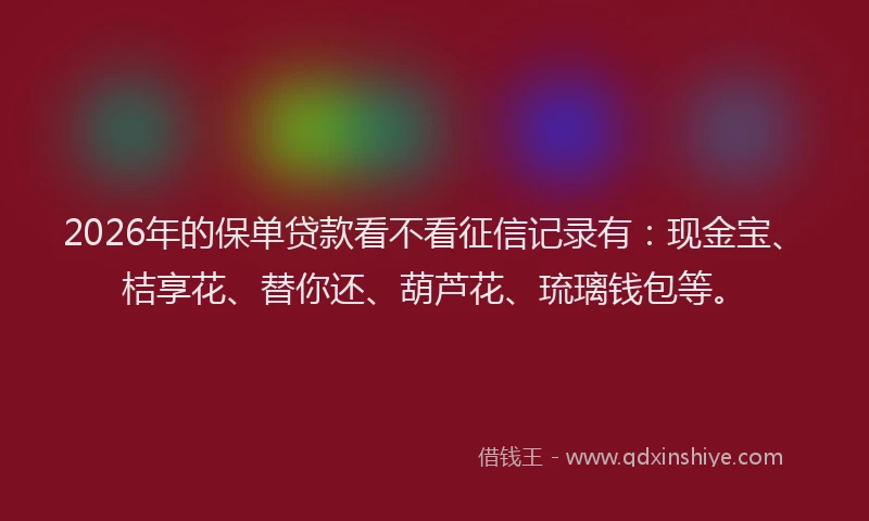 2026年的保单贷款看不看征信记录有:现金宝、桔享花、替你还、葫芦花、琉璃钱包等。
