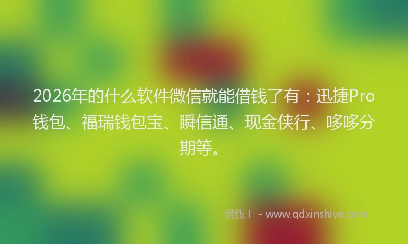 2026年的什么软件微信就能借钱了有:迅捷Pro钱包、福瑞钱包宝、瞬信通、现金侠行、哆哆分期等。