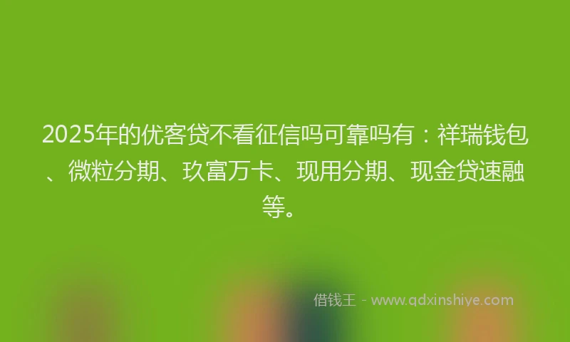 2025年的优客贷不看征信吗可靠吗有：祥瑞钱包、微粒分期、玖富万卡、现用分期、现金贷速融等。