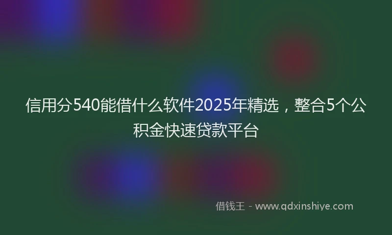 信用分540能借什么软件2025年精选，整合5个公积金快速贷款平台