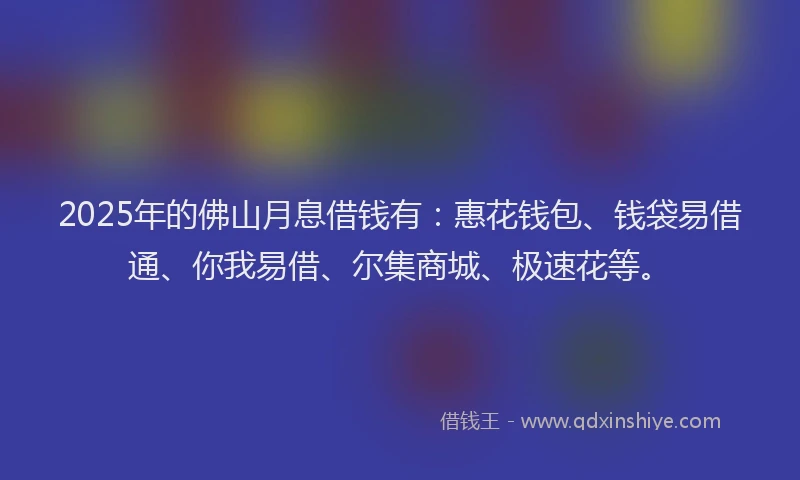 2025年的佛山月息借钱有：惠花钱包、钱袋易借通、你我易借、尔集商城、极速花等。