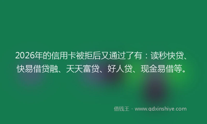 2026年的信用卡被拒后又通过了有：读秒快贷、快易借贷融、天天富贷、好人贷、现金易借等。